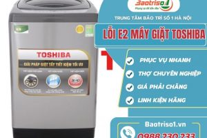 Nguyên nhân và cách sửa lỗi E2 máy giặt Toshiba mới nhất