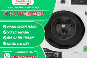 Nguyên nhân và cách khắc phục lỗi E2-3 máy giặt Toshiba đơn giản
